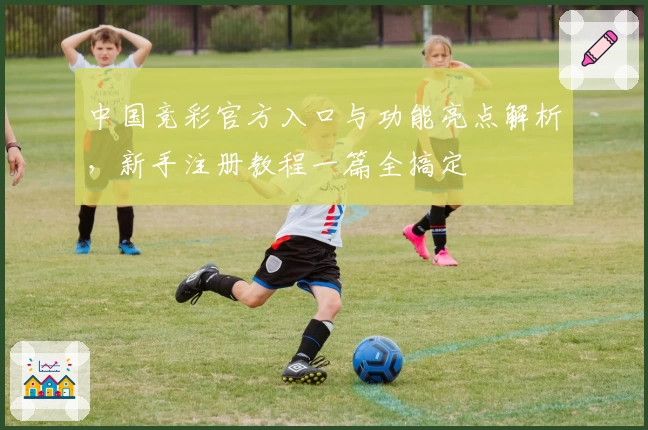 中国竞彩官方入口与功能亮点解析，新手注册教程一篇全搞定