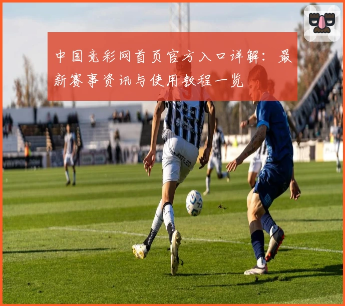 中国竞彩网首页官方入口详解：最新赛事资讯与使用教程一览