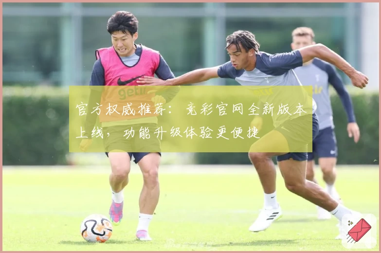 官方权威推荐：竞彩官网全新版本上线，功能升级体验更便捷