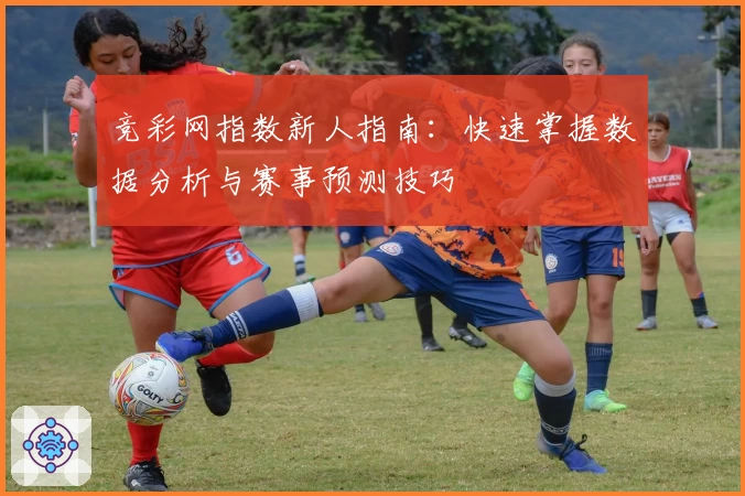 竞彩网指数新人指南：快速掌握数据分析与赛事预测技巧