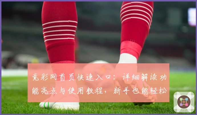 竟彩网首页快速入口：详细解读功能亮点与使用教程，新手也能轻松上手