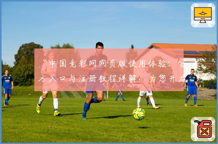 “中国竞彩网网页版使用体验：官方入口与注册教程详解，为您开启专业赛事服务新篇章”