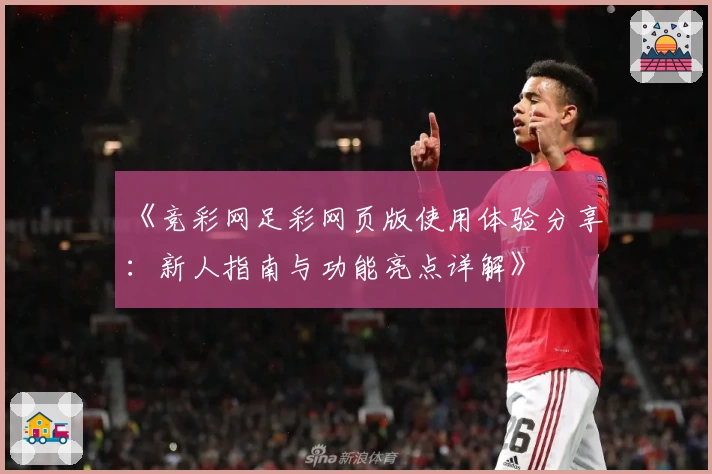 《竞彩网足彩网页版使用体验分享:新人指南与功能亮点详解》