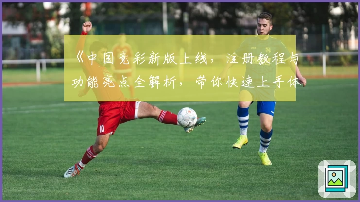 《中国竞彩新版上线，注册教程与功能亮点全解析，带你快速上手体验》