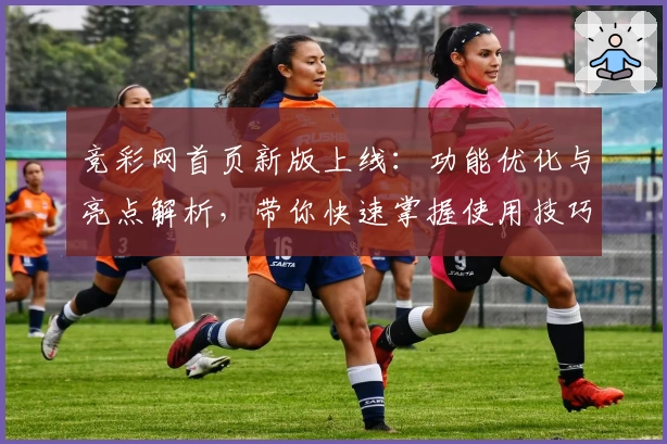 竞彩网首页新版上线：功能优化与亮点解析，带你快速掌握使用技巧