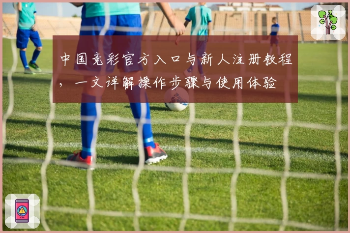 中国竞彩官方入口与新人注册教程，一文详解操作步骤与使用体验