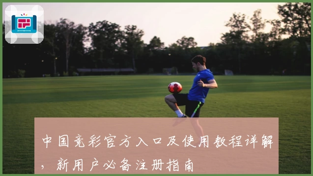 中国竞彩官方入口及使用教程详解，新用户必备注册指南