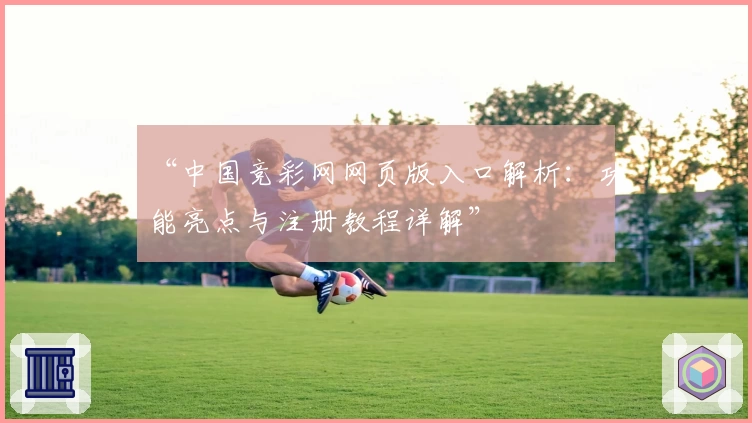 “中国竞彩网网页版入口解析：功能亮点与注册教程详解”