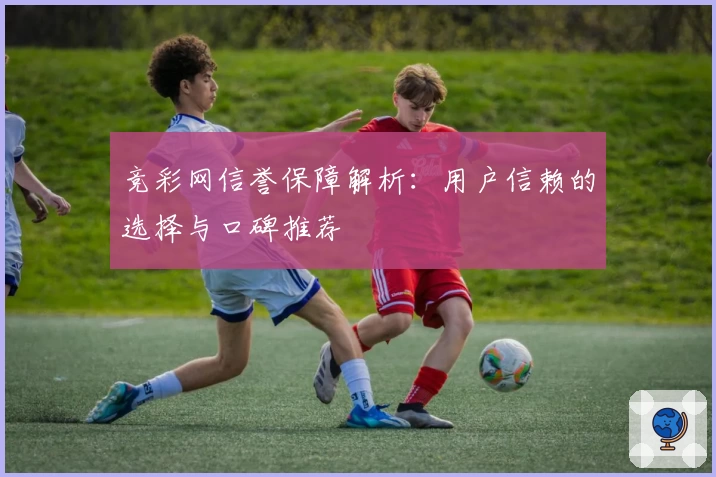 竞彩网信誉保障解析：用户信赖的选择与口碑推荐