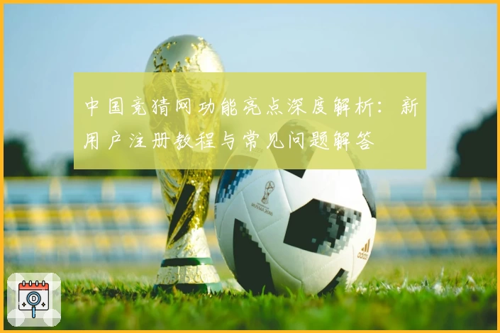 中国竞猜网功能亮点深度解析：新用户注册教程与常见问题解答