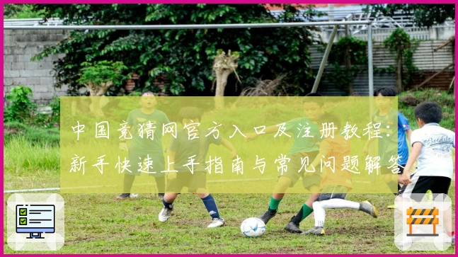 中国竞猜网官方入口及注册教程：新手快速上手指南与常见问题解答