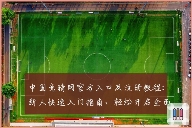 中国竞猜网官方入口及注册教程：新人快速入门指南，轻松开启全面体验