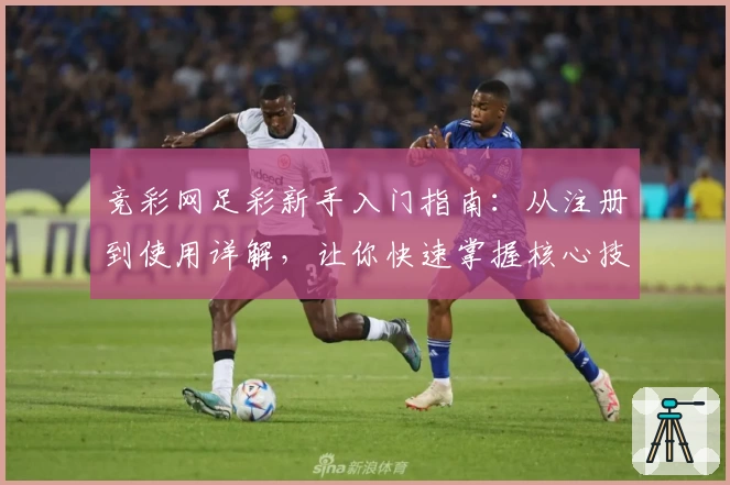 竞彩网足彩新手入门指南：从注册到使用详解，让你快速掌握核心技巧