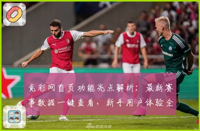 竟彩网首页功能亮点解析：最新赛事数据一键查看，新手用户体验全攻略