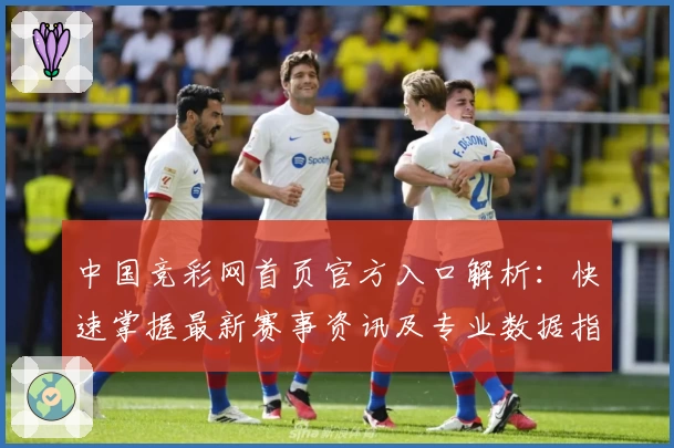 中国竞彩网首页官方入口解析：快速掌握最新赛事资讯及专业数据指南