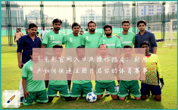 「竞彩官网入口及操作指南:新用户如何快速注册开启你的体育赛事体验」