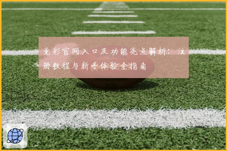 竞彩官网入口及功能亮点解析：注册教程与新手体验全指南