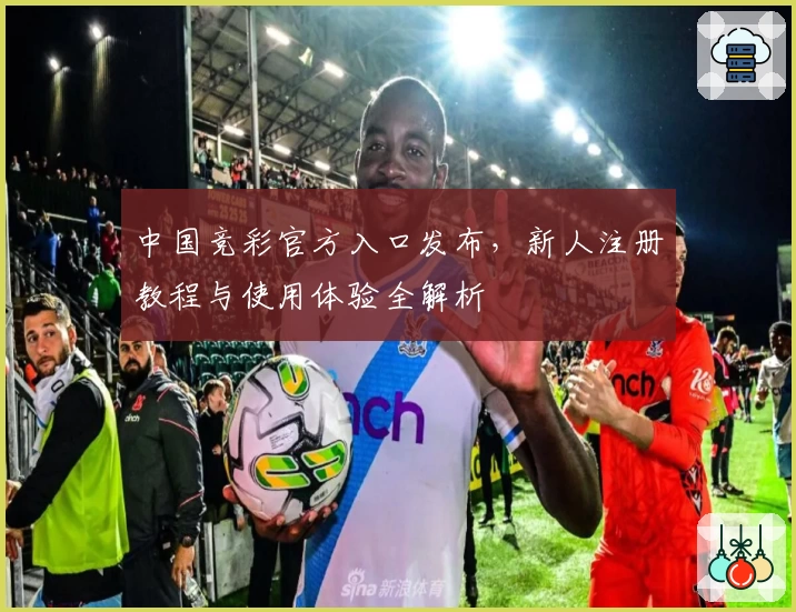 中国竞彩官方入口发布，新人注册教程与使用体验全解析