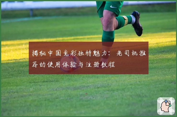 揭秘中国竞彩独特魅力：老司机推荐的使用体验与注册教程