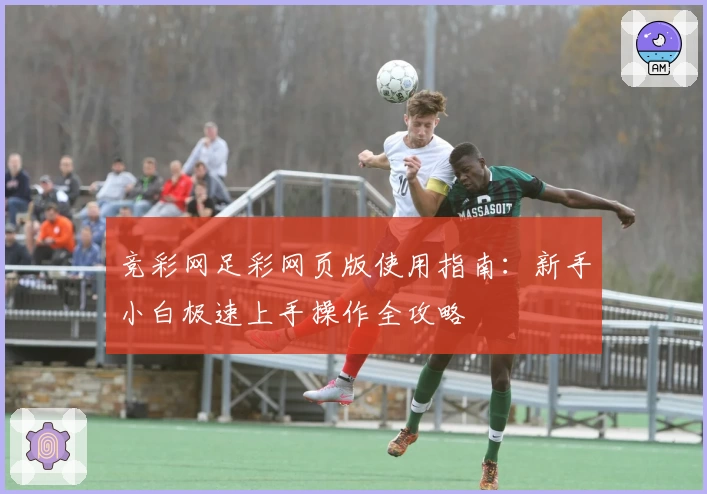 竞彩网足彩网页版使用指南:新手小白极速上手操作全攻略