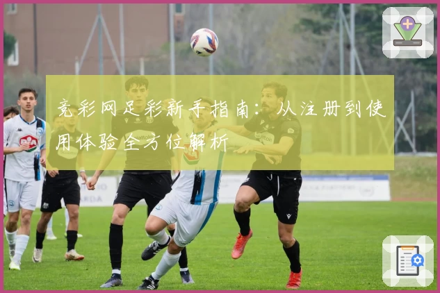 竞彩网足彩新手指南：从注册到使用体验全方位解析