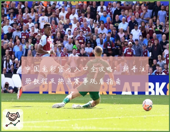 中国竞彩官方入口全攻略:新手注册教程及热点赛事观看指南