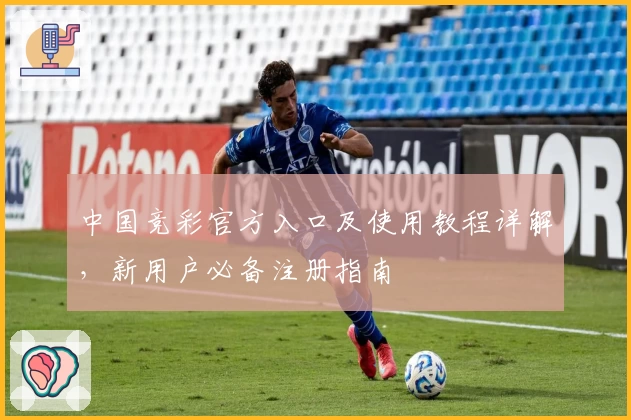中国竞彩官方入口及使用教程详解，新用户必备注册指南