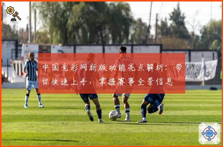 中国竞彩网新版功能亮点解析：带你快速上手，掌握赛事全景信息