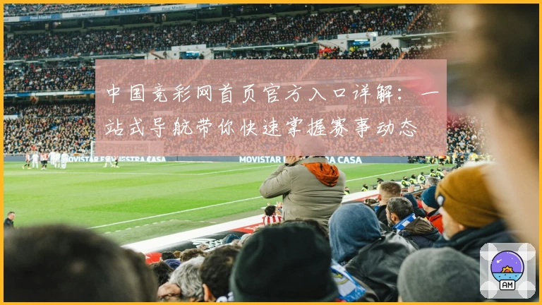 中国竞彩网首页官方入口详解：一站式导航带你快速掌握赛事动态
