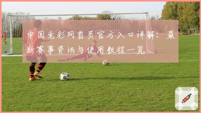 中国竞彩网首页官方入口详解：最新赛事资讯与使用教程一览