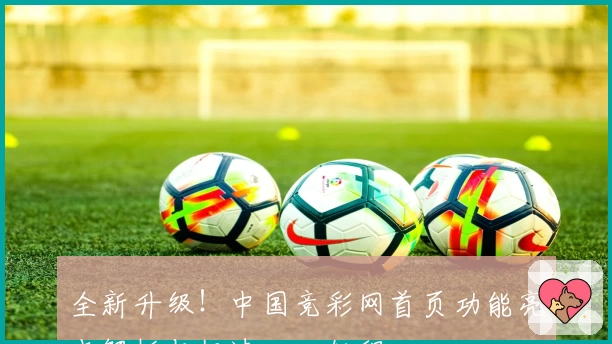 全新升级！中国竞彩网首页功能亮点解析与极速入口教程