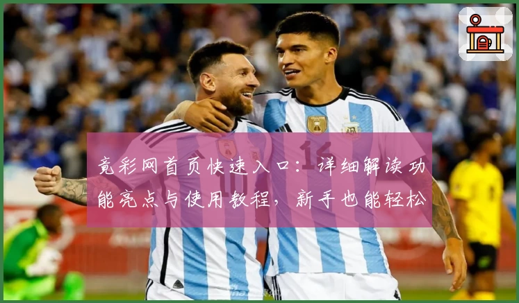 竟彩网首页快速入口：详细解读功能亮点与使用教程，新手也能轻松上手