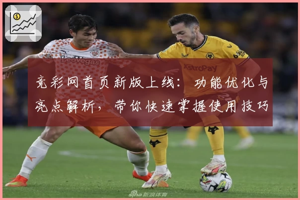 竞彩网首页新版上线:功能优化与亮点解析,带你快速掌握使用技巧