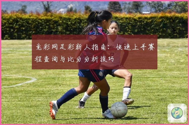 竞彩网足彩新人指南：快速上手赛程查询与比分分析技巧