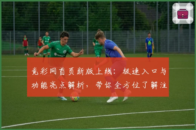 竟彩网首页新版上线：极速入口与功能亮点解析，带你全方位了解注册与使用新体验