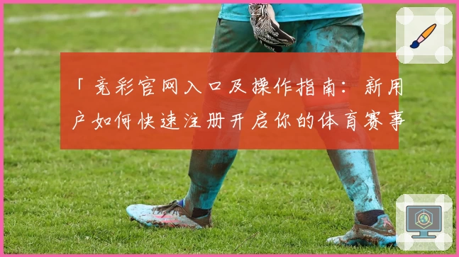 「竞彩官网入口及操作指南：新用户如何快速注册开启你的体育赛事体验」