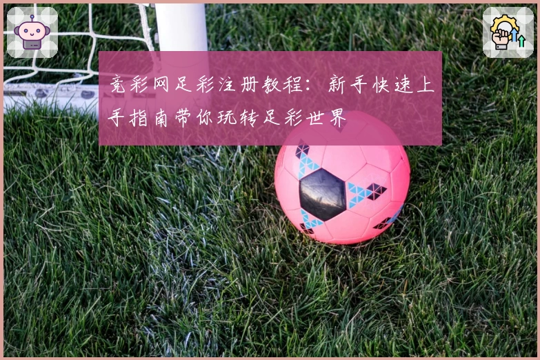 竞彩网足彩注册教程：新手快速上手指南带你玩转足彩世界