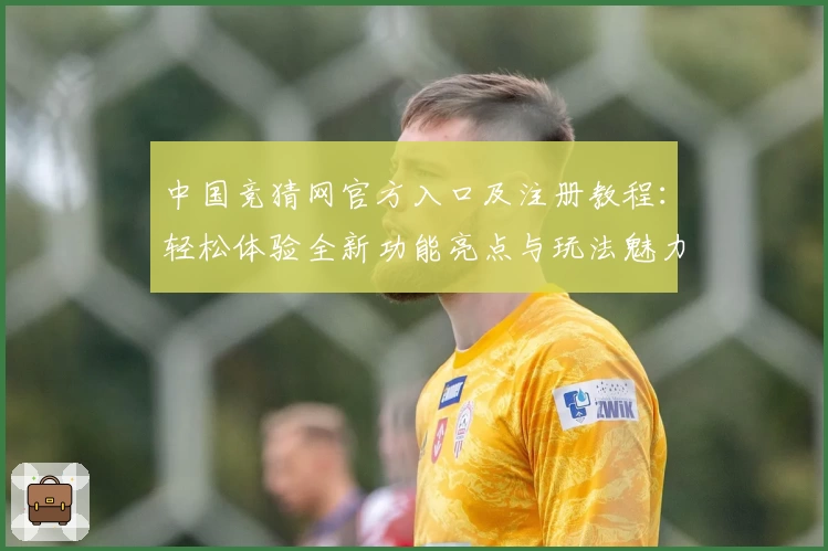 中国竞猜网官方入口及注册教程：轻松体验全新功能亮点与玩法魅力