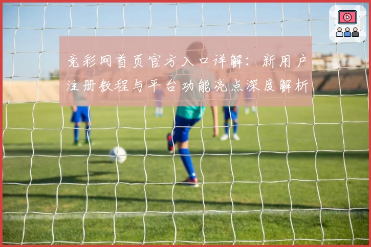 竞彩网首页官方入口详解：新用户注册教程与平台功能亮点深度解析