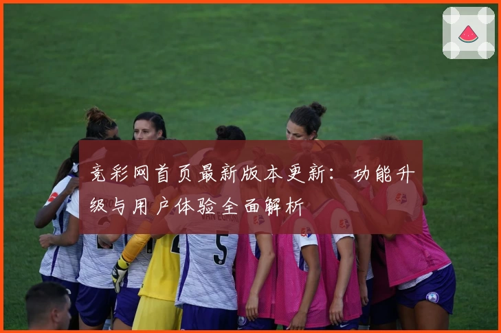竞彩网首页最新版本更新:功能升级与用户体验全面解析