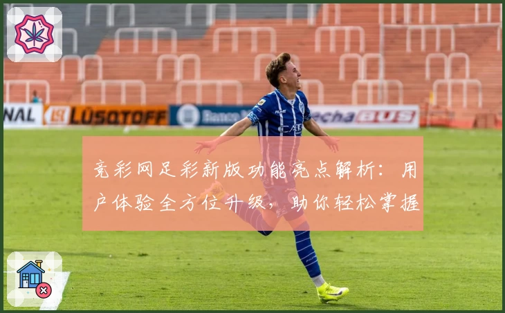 竞彩网足彩新版功能亮点解析：用户体验全方位升级，助你轻松掌握赛事动态