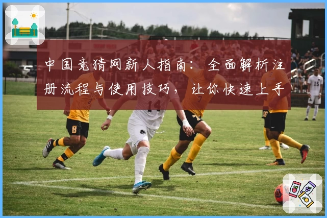 中国竞猜网新人指南：全面解析注册流程与使用技巧，让你快速上手