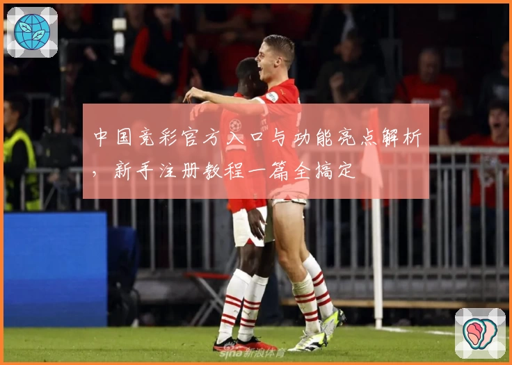 中国竞彩官方入口与功能亮点解析，新手注册教程一篇全搞定
