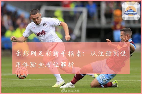 竞彩网足彩新手指南：从注册到使用体验全方位解析