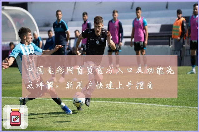 中国竞彩网首页官方入口及功能亮点详解，新用户快速上手指南