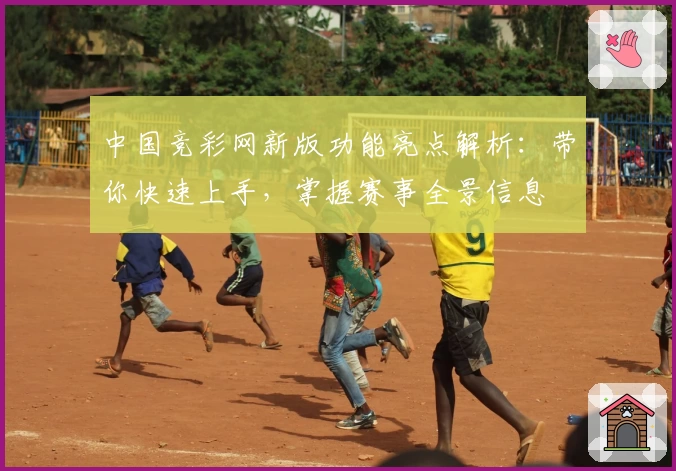 中国竞彩网新版功能亮点解析：带你快速上手，掌握赛事全景信息
