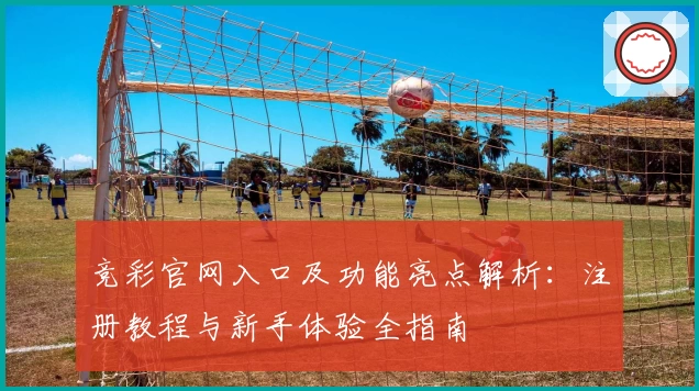 竞彩官网入口及功能亮点解析：注册教程与新手体验全指南