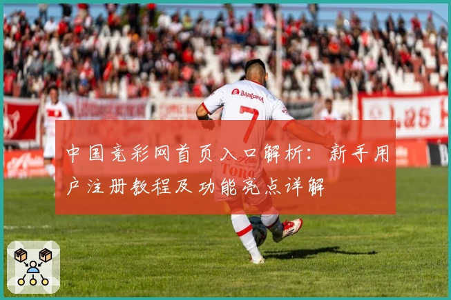 中国竞彩网首页入口解析：新手用户注册教程及功能亮点详解