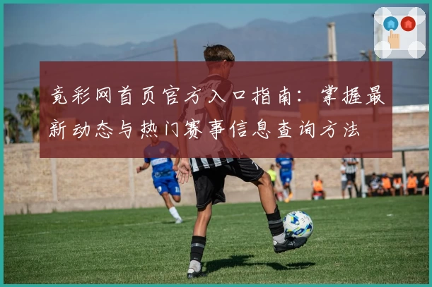 竟彩网首页官方入口指南：掌握最新动态与热门赛事信息查询方法