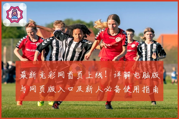 最新竞彩网首页上线！详解电脑版与网页版入口及新人必备使用指南